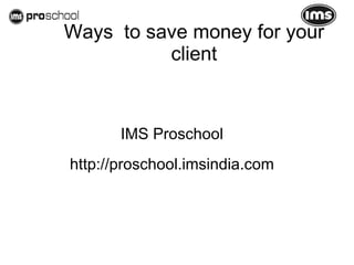 Ways  to save money for your client IMS Proschool http://proschool.imsindia.com 