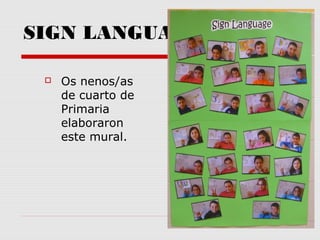  Os nenos/as
de cuarto de
Primaria
elaboraron
este mural.
SIGN LANGUAGE
 