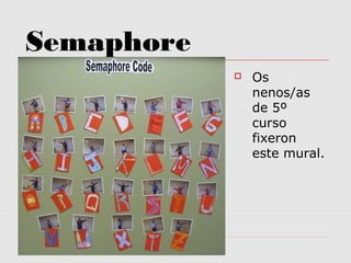 Semaphore
 Os
nenos/as
de 5º
curso
fixeron
este mural.
 