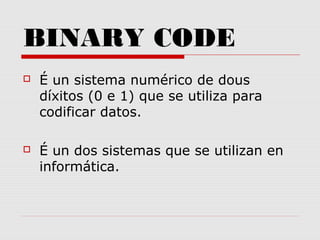 BINARY CODE
 É un sistema numérico de dous
díxitos (0 e 1) que se utiliza para
codificar datos.
 É un dos sistemas que se utilizan en
informática.
 