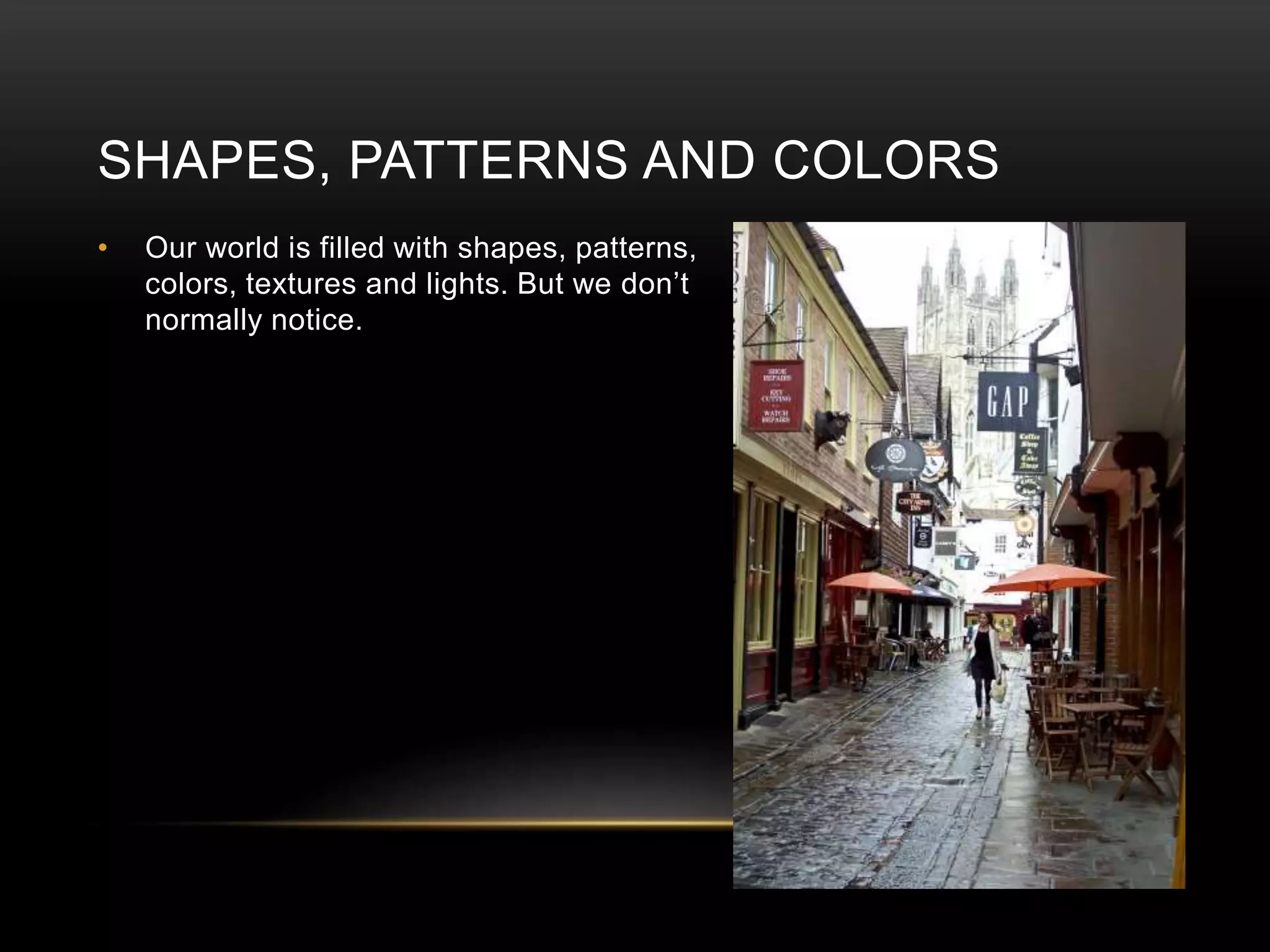 SHAPES, PATTERNS AND COLORS 
• Our world is filled with shapes, patterns, 
colors, textures and lights. But we don’t 
normally notice. 
 