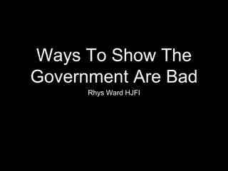 Ways To Show The
Government Are Bad
Rhys Ward HJFI
 