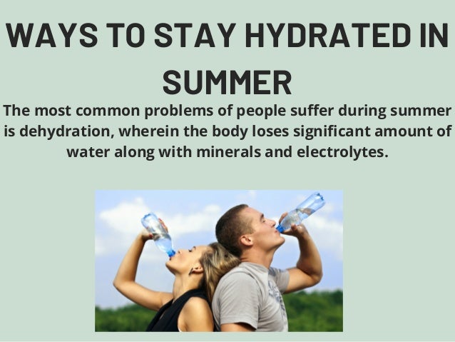 WAYS TO STAY HYDRATED IN
SUMMER
The most common problems of people suffer during summer
is dehydration, wherein the body loses significant amount of
water along with minerals and electrolytes.
 