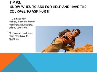 TIP #3:
KNOW WHEN TO ASK FOR HELP AND HAVE THE
COURAGE TO ASK FOR IT
Get help from
friends, teachers, family
members, counselors,
adults, peers, etc.
No one can read your
mind. You have to
speak up.
 