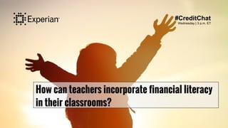 How can teachers incorporate financial literacy
in their classrooms?
#CreditChat
Wednesday | 3 p.m. ET
 