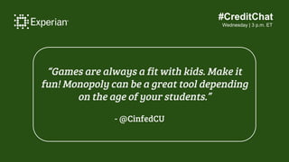 #CreditChat
Wednesday | 3 p.m. ET
“Games are always a fit with kids. Make it
fun! Monopoly can be a great tool depending
o...