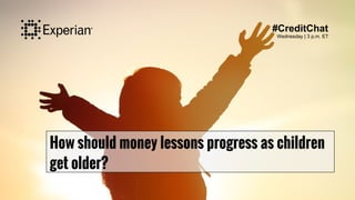 How should money lessons progress as children
get older?
#CreditChat
Wednesday | 3 p.m. ET
 