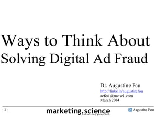 Ways to Think About
Solving Digital Ad Fraud
Dr. Augustine Fou
http://linkd.in/augustinefou
acfou @mktsci .com
March 2014
-1-

Augustine Fou

 