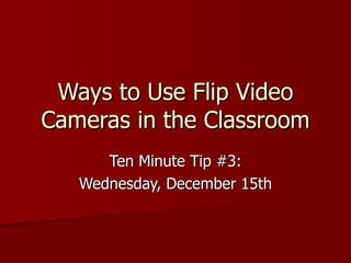 Ways to Use Flip Video Cameras in the Classroom Ten Minute Tip #3: Wednesday, December 15th 