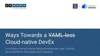 Ways Towards a YAML-less
Cloud-native DevEx
Cloud Native Virtual Summit featuring Kubernetes, April 1st 2020
@LeanderReimer #cloudnativenerd #qaware
 