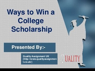 Presented By:-
Quality Assignment UK
(http://www.qualityassignmen
t.co.uk/)
Ways to Win a
College
Scholarship
 