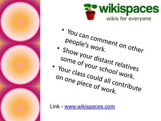 You can comment on other people’s work.Show your distant relatives some of your school work.Your class could all contribute on one piece of work.Link - www.wikispaces.com