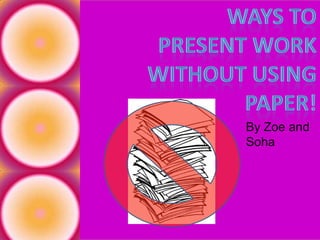 Ways to present work without using paper! By Zoe and Soha 
