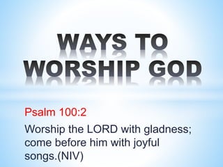 Psalm 100:2
Worship the LORD with gladness;
come before him with joyful
songs.(NIV)
 
