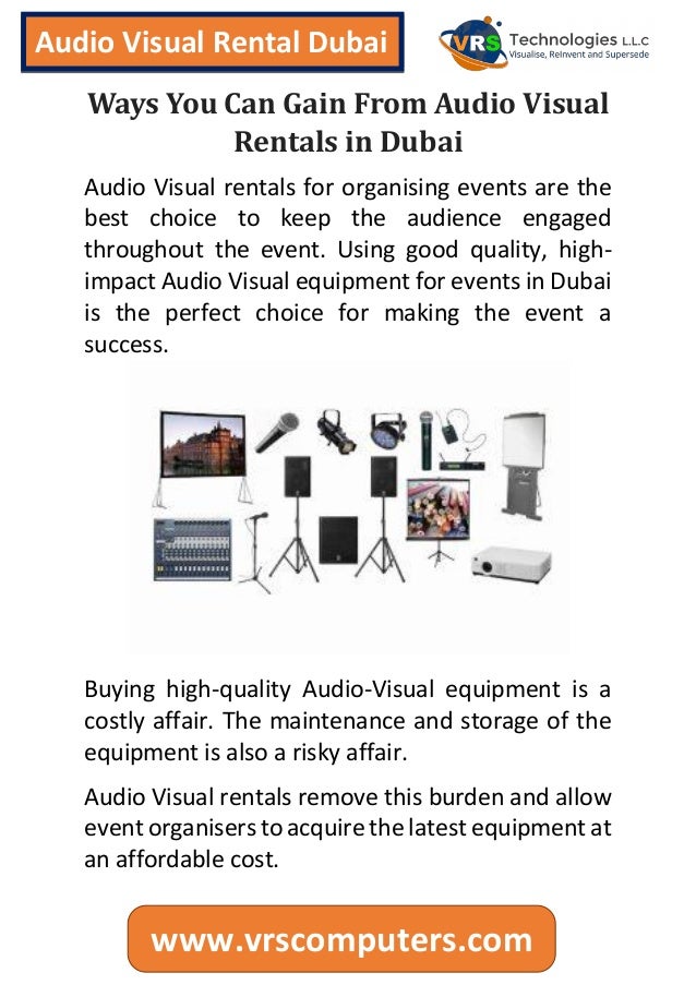 Audio Visual Rental Dubai
www.vrscomputers.com
Ways You Can Gain From Audio Visual
Rentals in Dubai
Audio Visual rentals for organising events are the
best choice to keep the audience engaged
throughout the event. Using good quality, high-
impact Audio Visual equipment for events in Dubai
is the perfect choice for making the event a
success.
Buying high-quality Audio-Visual equipment is a
costly affair. The maintenance and storage of the
equipment is also a risky affair.
Audio Visual rentals remove this burden and allow
event organisers to acquire the latest equipment at
an affordable cost.
 