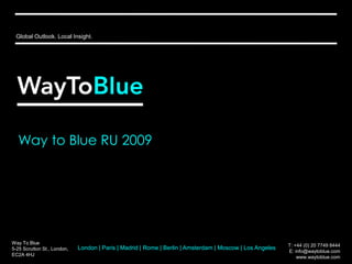 Global Outlook. Local Insight. Way to Blue RU 2009 Way To Blue 5-25 Scrutton St., London, EC2A 4HJ T: +44 (0) 20 7749 8444  E: info@waytoblue.com www.waytoblue.com London | Paris | Madrid | Rome | Berlin | Amsterdam | Moscow | Los Angeles 