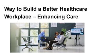 Way to Build a Better Healthcare
Workplace – Enhancing Care
 