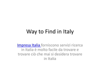 Way to Find in Italy
Impresa Italia forniscono servizi ricerca
in Italia è molto facile da trovare e
trovare ciò che mai si desidera trovare
in Italia
 