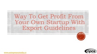 Way To Get Profit From
Your Own Startup With
Export Guidelines
www.entrepreneurindia.co
 