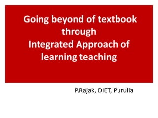 Going beyond of textbook
through
Integrated Approach of
learning teaching
P.Rajak, DIET, Purulia
 