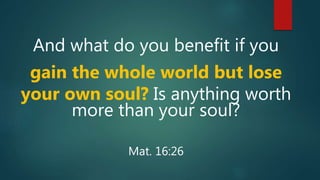 And what do you benefit if you
gain the whole world but lose
your own soul? Is anything worth
more than your soul?
Mat. 16:26
 
