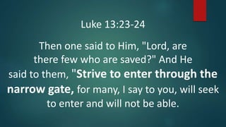 Luke 13:23-24
Then one said to Him, "Lord, are
there few who are saved?" And He
said to them, "Strive to enter through the
narrow gate, for many, I say to you, will seek
to enter and will not be able.
 