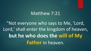 Matthew 7:21
"Not everyone who says to Me, 'Lord,
Lord,' shall enter the kingdom of heaven,
but he who does the will of My
Father in heaven.
 