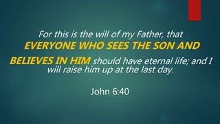 For this is the will of my Father, that
EVERYONE WHO SEES THE SON AND
BELIEVES IN HIM should have eternal life; and I
will raise him up at the last day.
John 6:40
 