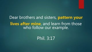 Dear brothers and sisters, pattern your
lives after mine, and learn from those
who follow our example.
Phil. 3:17
 
