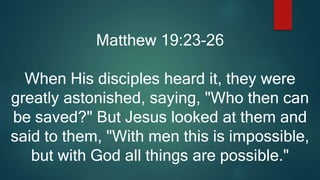 Matthew 19:23-26
When His disciples heard it, they were
greatly astonished, saying, "Who then can
be saved?" But Jesus looked at them and
said to them, "With men this is impossible,
but with God all things are possible."
 