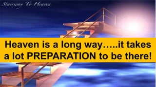 Heaven is a long way…..it takes
a lot PREPARATION to be there!
 