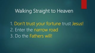 Walking Straight to Heaven
1. Don’t trust your fortune trust Jesus!
2. Enter the narrow road
3. Do the Fathers will!
 