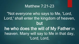 Matthew 7:21-23
"Not everyone who says to Me, 'Lord,
Lord,' shall enter the kingdom of heaven,
but
he who does the will of My Father in
heaven. Many will say to Me in that day,
'Lord, Lord,
 