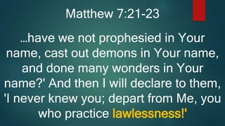 Matthew 7:21-23
…have we not prophesied in Your
name, cast out demons in Your name,
and done many wonders in Your
name?' And then I will declare to them,
'I never knew you; depart from Me, you
who practice lawlessness!'
 