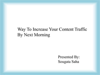 Way To Increase Your Content Traffic
By Next Morning
Presented By:
Sougata Saha
 