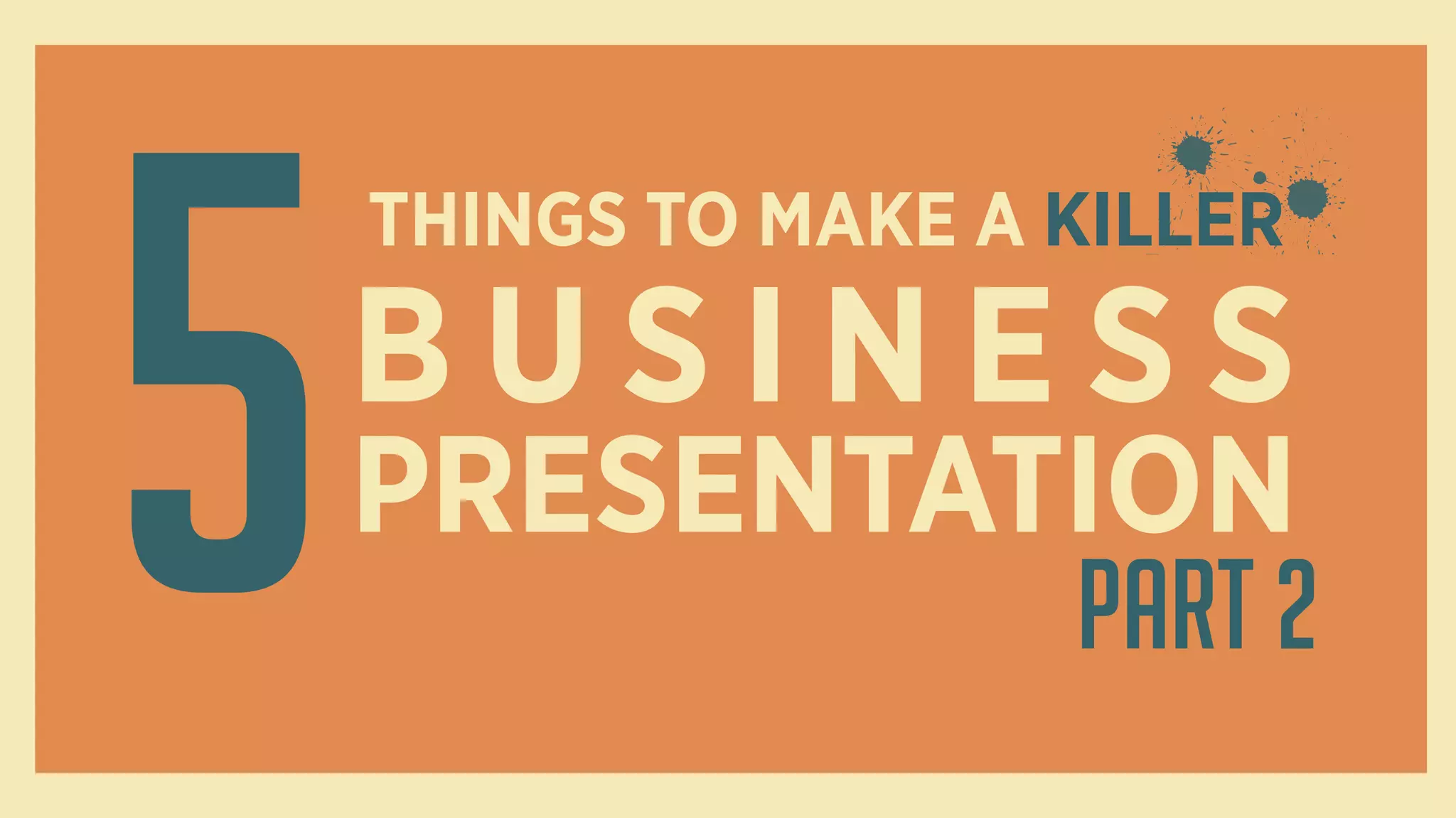 5
THINGS TO MAKE A KILLER
B U S I N E S S
PRESENTATION
Part 2