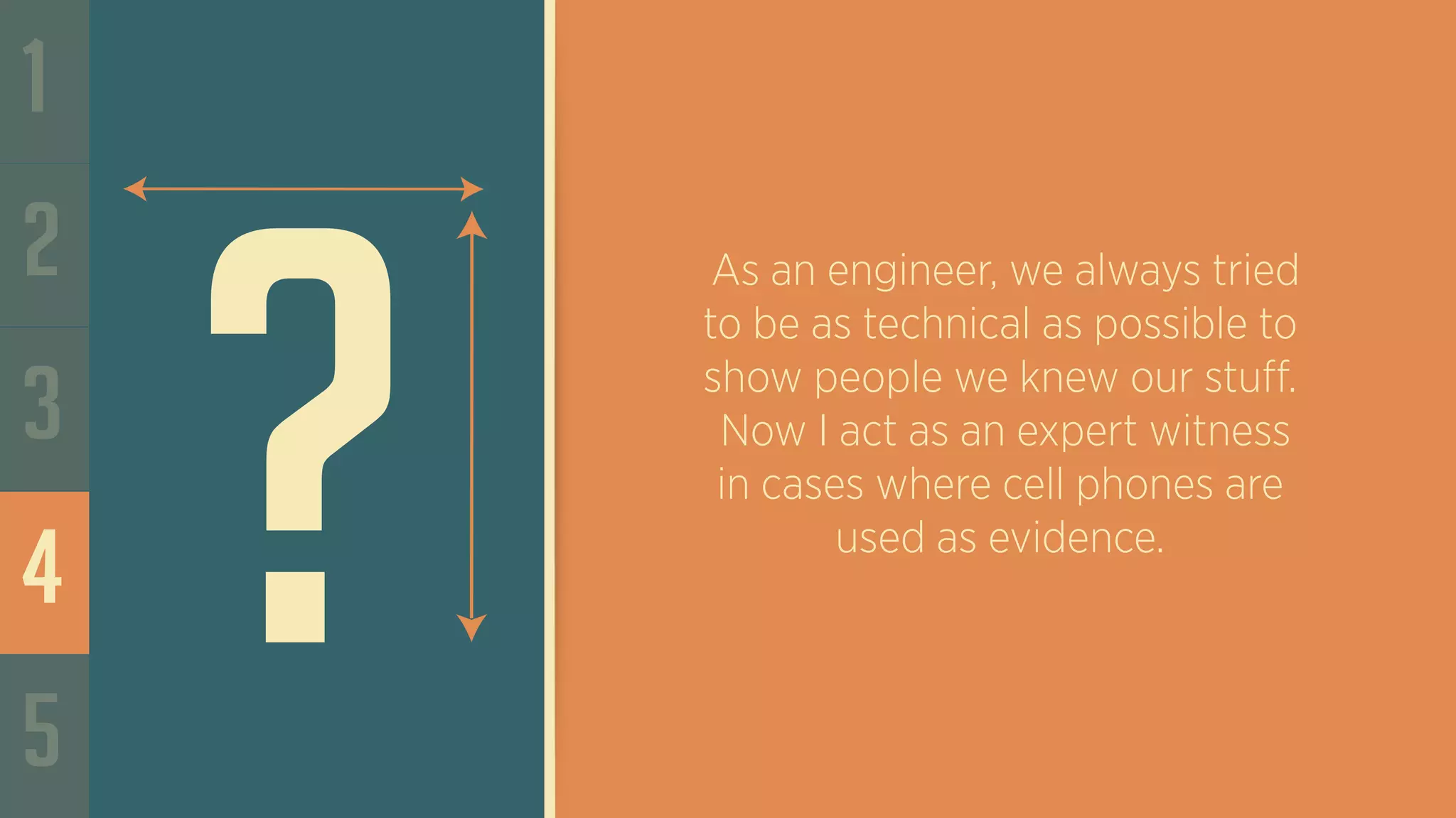 1
2
3
4
5
As an engineer, we always tried
to be as technical as possible to
show people we knew our stuff.
Now I act as an expert witness
in cases where cell phones are
used as evidence.