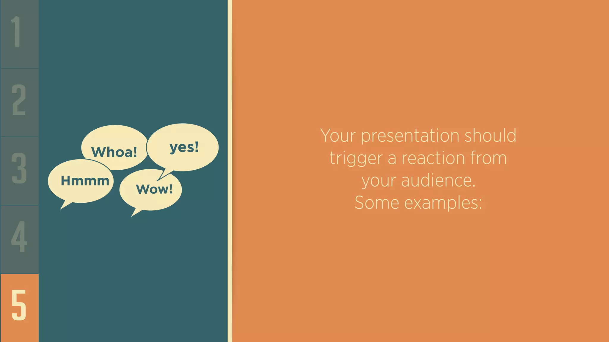 Whoa!
Wow!
Hmmm
yes!
1
2
3
4
5
Your presentation should
trigger a reaction from
your audience.
Some examples: