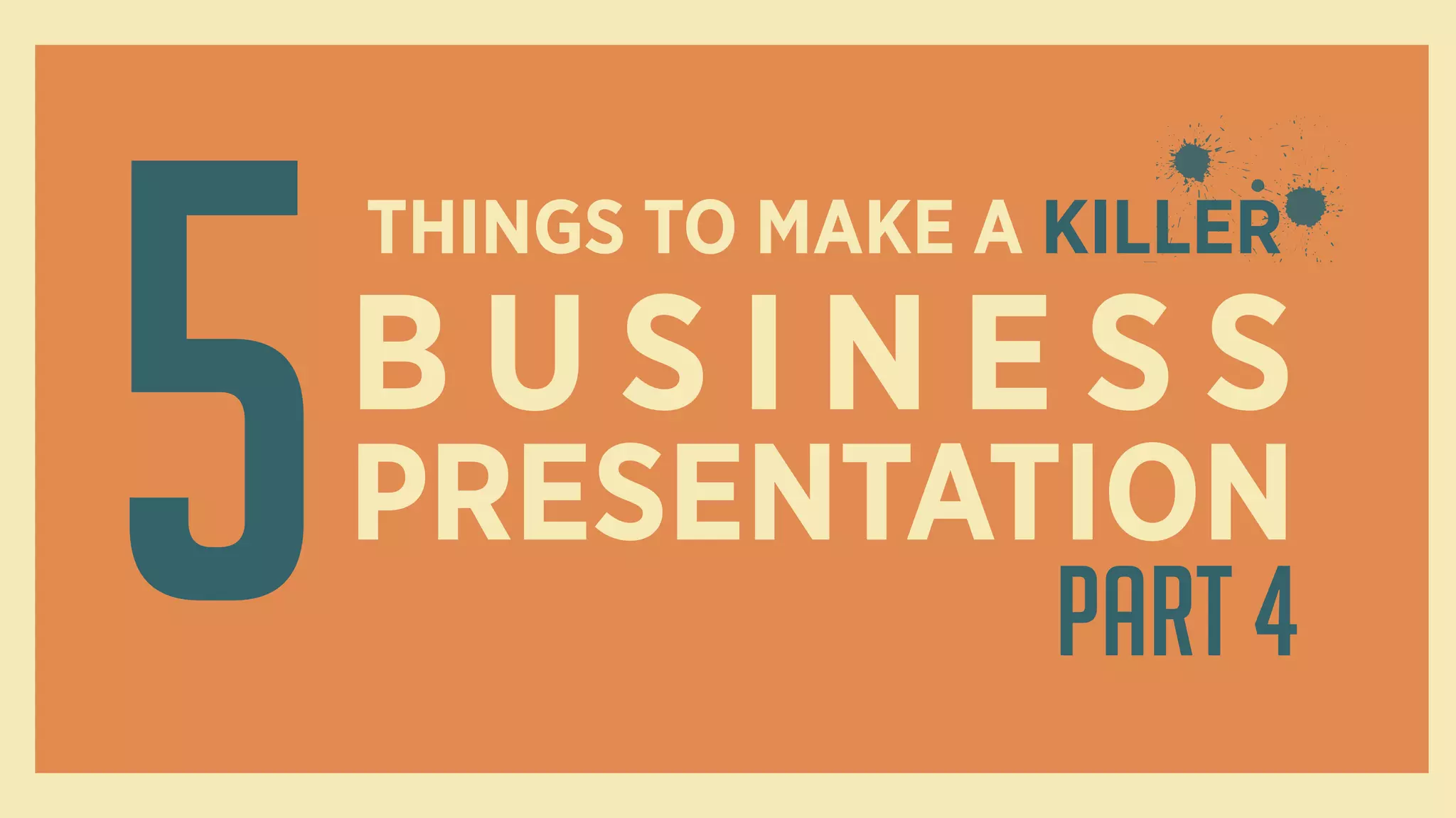 5
THINGS TO MAKE A KILLER
B U S I N E S S
PRESENTATION
Part 4