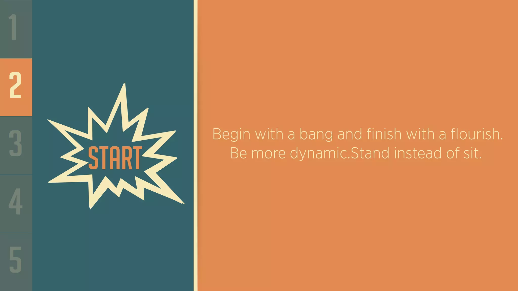 1
2
3
4
5
Begin with a bang and finish with a flourish.
Be more dynamic.Stand instead of sit.
Start