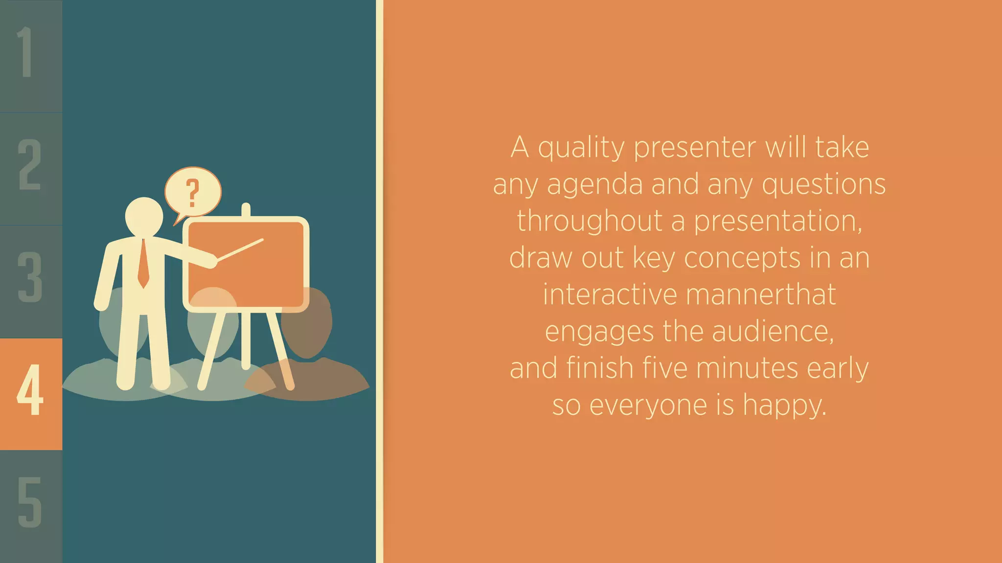 1
2
3
4
5
?
A quality presenter will take
any agenda and any questions
throughout a presentation,
draw out key concepts in an
interactive mannerthat
engages the audience,
and finish five minutes early
so everyone is happy.