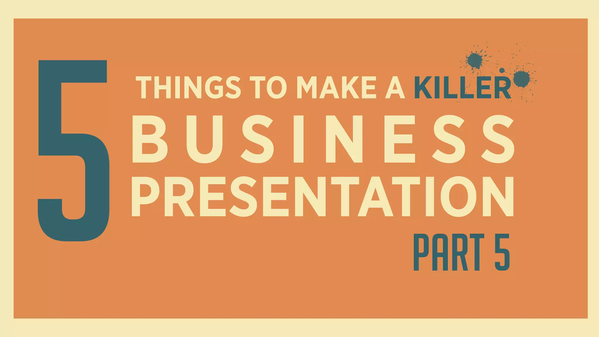 5
THINGS TO MAKE A KILLER
B U S I N E S S
PRESENTATION
Part 5