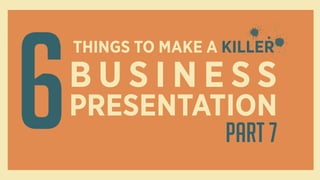 THINGS TO MAKE A KILLER
6B U S I N E S S
PRESENTATION
Part 7
 