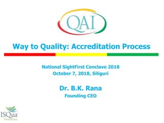 National SightFirst Conclave 2018
October 7, 2018, Siliguri
Dr. B.K. Rana
Founding CEO
Way to Quality: Accreditation Process
 