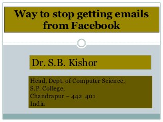 Way to stop getting emails
     from Facebook


   Dr. S.B. Kishor
   Head, Dept. of Computer Science,
   S.P. College,
   Chandrapur – 442 401
   India
 