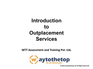 © 2013 waytothetop.net All Rights Reserved.
Introduction
to
Outplacement
Services
WTT Assessment and Training Pvt. Ltd.
 