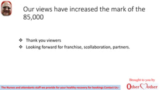 Our views have increased the mark of the
85,000
 Thank you viewers
 Looking forward for franchise, scollaboration, partners.
Brought to you by
The Nurses and attendants staff we provide for your healthy recovery for bookings Contact Us:-
 