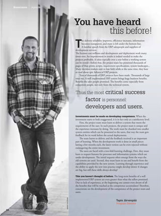 Konecranes   Agenda




                      You have heard
                             this before!
                            he delivery reliability improves, eﬃciency increases, informatio
                                delivery reliability
                                  li       liability          eﬃciency increases, information
                                                               ﬃciency increases, information
                                                                                      o
                            becomes transparent, and m is left under the bottom line.
                                                      nd more                        m
                            A familiar speech from the ERP salespeople and suppliers of
                                                            RP salespeople and supplie of
                                                                alespeople            e
                                                                                suppliers
                      development services.
                      The licenses cost millions and development and deployment work many
                      times over. An improvement in results is indeed needed to make the
                      projects proﬁtable. It takes typically over a year before a working system
                      can be tested—before that, the project team has presented thousands of
                      pages of blue prints, scripts, requirement speciﬁcations, system landscapes...
                      Many decision-makers start to lose faith while at the same time, they hear
                      or read about epic failures of ERP projects.
                          Tens of thousands of ERP projects have been made. Thousands of large
                      ones too. A well implemented ERP system brings huge business beneﬁts.
                      Beneﬁts the sales people promised. The beneﬁts come especially from
                      competent people, not only from the technical system.


                      Thus the most critical                                success
                                 factor is personnel:
                                 developers and users.
                      Investments must be made on developing competence. When the
                      investment starts to look exaggerated, it is in fact only at a satisfactory level.
                           First, the project team must learn to deliver a system that meets the
                      requirements of the user. In such projects, the project team is unique and
                      the experience increases by doing. The work must be chunked into smaller
                      system entities which can be presented to the users, that way the team gets
                      feedback for its work before the actual deployments.
                           The team learns to deliver, and the feedback received is an important
                      part of learning. When the development work is done in small pieces
                      lasting a few months each, the latest version can be even rejected without
                      endangering the entire investment.
                           The users are faced with a two-fold learning challenge. First, they must
                      learn to request features for processes and information systems which are
                      under development. The initial requests often emerge from the ways the
                      old systems are used. Second, they must learn to use and beneﬁt from the
                      capabilities provided by the new system. Learning through experience and
                      the ability to apply the new into practice might develop slower if changes
                      are big, but still these skills always develop!

                      This you haven’t thought of before. The long-term beneﬁts of a well
                      implemented ERP system are even greater than what the sellers promised.
                      Due to lack of experience, at the beginning one cannot even dream of all
                      the beneﬁts that will be reached as the competence accumulates! Therefore,
                      concentrate on the development of the competence of the project team and
                      users.



                                                                   Program Director
 