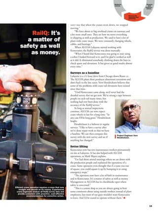 Moderni-                      Repairs
                                             zations                        and
                                                                          improve-
                                                                           ments



                                                           Service life
                                                           analyses and
                                                           planning



2007 was that when the cranes went down, we stopped
moving.”
     “We have about 50 big overhead cranes on runways and
a lot more small ones. They are how we move everything
in shipping as well as production. We used to have a lot of
plant-wide crane issues. We were constantly changing wheels,
cables, and bearings.”
      When ALCOA Lafayette started working with
Konecranes, the RailQ service was done manually.
     “When I heard that Konecranes was going to start using
a robot I looked forward to it, and I’m glad it worked as well
as it did. It eliminated somebody climbing down the bays to
check spans and elevations. It has given us good results almost
every time.”

Surveys as a baseline
Lafayette is a 2½ hour drive from Chicago down Route 52.
The ALCOA plant there produces aluminum extrusions and
dates back to the late 1930s. Vern Hendrickson believes that
some of the problems with crane rail elevations have existed
since that time.
    “Until Konecranes came along, we’d never had the
detailed survey that we get now. We’ve strung a tape between
people on each rail many times, but
nothing had ever been done with the
accuracy of the RailQ service.”
    As long as annual inspections
continue, ALCOA can now expect
crane wheels to last for a long time. “In
any case I’ll be long gone,” Hendrickson
laughs.
    Hendrickson is a believer in regular
surveys. “I like to have a survey after
we’ve done repair work so that we have
a baseline. We can then compare this
survey with the next survey and see if
anything has changed.”

Better lifting
Konecranes now has two maintenance workers permanently
on site at Lafayette. It has also helped with ALCOA
operations, as Mark Mayes explains.
    “I’ve had them attend meetings where we sat down with
the production people and explained the operations of a
crane. Some operators even thought that if a crane was out
of square, you could square it up by bumping it or using
emergency stops.”
    “The operators now have a lot of faith in maintenance
and in Konecranes. It’s a matter of safety as well as money.
Management at ALCOA has its checkbooks open where
safety is concerned.”
    “This is a union shop so you are always going to hear
some comments about using outside workers instead of plant
employees, but most of our guys wouldn’t want Konecranes
to leave. And I’d be scared to operate without them.”
 
