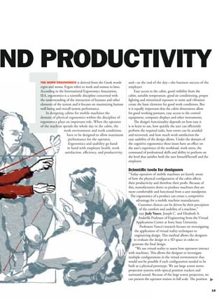 I
                            is derived from the Greek words   and—at the end of the day—the business success of the
ergon and nomos. Ergon refers to work and nomos to laws.      employer.
According to the International Ergonomics Association,             Easy access to the cabin, good visibility from the
IEA, ergonomics is a scientiﬁc discipline concerned with      cabin, suitable temperature, good air conditioning, proper
the understanding of the interaction of humans and other      lighting and minimized exposure to noise and vibration
elements of the system and it focuses on maximizing human     create the basic elements for good work conditions. But
well-being and overall system performance.                    it is equally important that the cabin dimensions allow
    In designing cabins for mobile machines the               for good working postures, easy access to the control
domain of physical ergonomics within the discipline of        equipment, computer displays and other instruments.
ergonomics plays an important role. When the operator              The design’s functionality depends on how easy it
of the machine spends the whole day in the cabin, the         is to learn to use, how quickly the user can eﬃciently
                 work environment and work conditions         perform the required tasks, how errors can be avoided
                    have to be designed to allow maximum      and recovered, and how much work satisfaction the
                     performance for the operator.            easy usability of the design allows. Under the domain of
                     Ergonomics and usability go hand         the cognitive ergonomics these issues have an eﬀect on
                    in hand with employee health, work        the user’s experience of the workload, work stress, the
                  satisfaction, eﬃciency, and productivity,   command of professional skills and ability to perform on
                                                              the level that satisﬁes both the user himself/herself and the
                                                              employer.

                                                              Scientiﬁc tools for designers
                                                              “Today operators of mobile machines are keenly aware
                                                              of how the physical conﬁguration of the cabin aﬀects
                                                              their productivity and therefore their proﬁt. Because of
                                                              this, manufacturers desire to produce machines that are
                                                              more comfortable and functional from a user standpoint.
                                                               The ergonomics of a product can create a competitive
                                                                     advantage for a mobile machine manufacturer.
                                                                      Customer choices can be driven by their perception
                                                                       of the comfort and usability of a machine,”
                                                                       says Judy Vance, Joseph C. and Elizabeth A.
                                                                      Anderlik Professor of Engineering from the Virtual
                                                                     Applications Center at Iowa State University.
                                                                       Professors Vance’s research focuses on investigating
                                                                   the application of virtual reality techniques to
                                                                   engineering design. This method allows the designers
                                                                  to evaluate the design in a 3D space in order to
                                                                 generate the ﬁnal design.
                                                                    “We use virtual reality to assess how operators interact
                                                              with machines. This allows the designer to investigate
                                                              multiple conﬁgurations in the virtual environment that
                                                              would not be possible if each conﬁguration needed to be
                                                              built as a physical prototype. We use large screen stereo
                                                              projection systems with optical position trackers and
                                                              surround sound. Because of the large screen projection, we
                                                              can present the operator station in full scale. The position
 